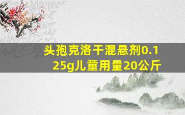 头孢克洛干混悬剂0.125g儿童用量20公斤