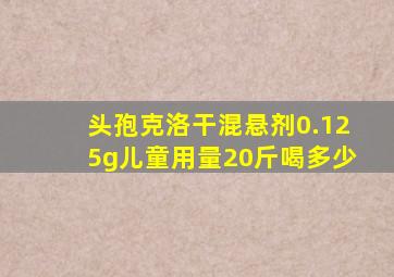 头孢克洛干混悬剂0.125g儿童用量20斤喝多少