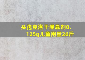 头孢克洛干混悬剂0.125g儿童用量26斤