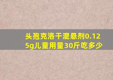 头孢克洛干混悬剂0.125g儿童用量30斤吃多少