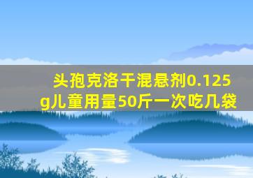 头孢克洛干混悬剂0.125g儿童用量50斤一次吃几袋