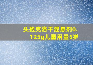 头孢克洛干混悬剂0.125g儿童用量5岁