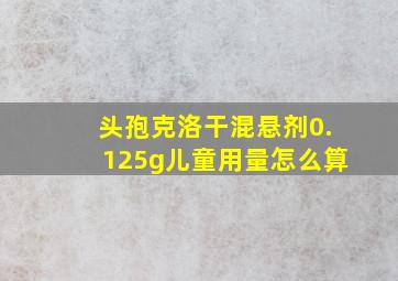 头孢克洛干混悬剂0.125g儿童用量怎么算