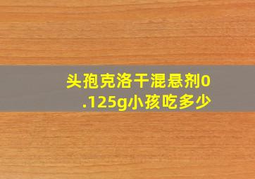 头孢克洛干混悬剂0.125g小孩吃多少