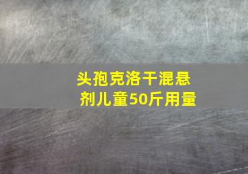 头孢克洛干混悬剂儿童50斤用量