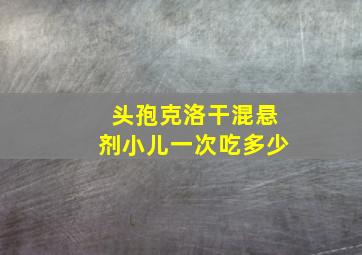 头孢克洛干混悬剂小儿一次吃多少