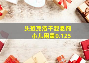 头孢克洛干混悬剂小儿用量0.125