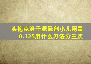 头孢克洛干混悬剂小儿用量0.125用什么办法分三次