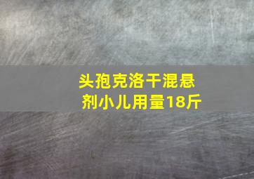 头孢克洛干混悬剂小儿用量18斤