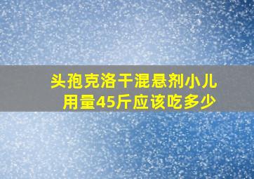 头孢克洛干混悬剂小儿用量45斤应该吃多少