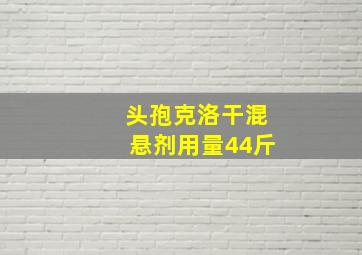 头孢克洛干混悬剂用量44斤