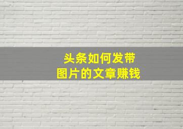 头条如何发带图片的文章赚钱