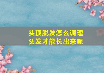 头顶脱发怎么调理头发才能长出来呢