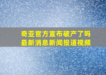 奇亚官方宣布破产了吗最新消息新闻报道视频