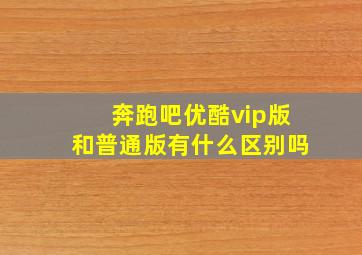 奔跑吧优酷vip版和普通版有什么区别吗