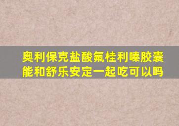 奥利保克盐酸氟桂利嗪胶囊能和舒乐安定一起吃可以吗