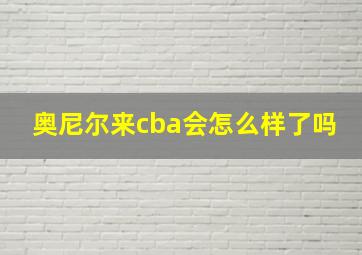 奥尼尔来cba会怎么样了吗