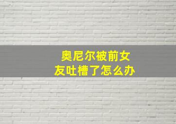 奥尼尔被前女友吐槽了怎么办