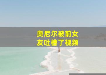 奥尼尔被前女友吐槽了视频