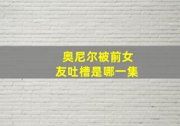 奥尼尔被前女友吐槽是哪一集