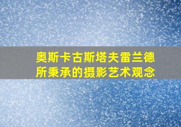 奥斯卡古斯塔夫雷兰德所秉承的摄影艺术观念