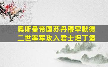 奥斯曼帝国苏丹穆罕默德二世率军攻入君士坦丁堡