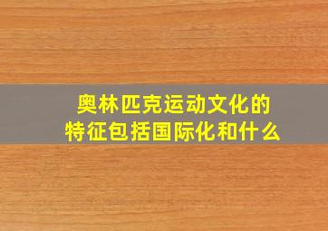 奥林匹克运动文化的特征包括国际化和什么