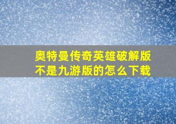 奥特曼传奇英雄破解版不是九游版的怎么下载