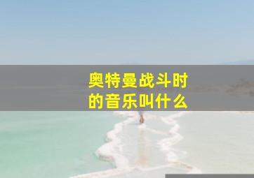 奥特曼战斗时的音乐叫什么