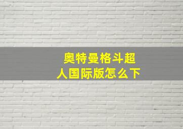 奥特曼格斗超人国际版怎么下