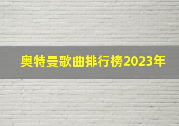 奥特曼歌曲排行榜2023年