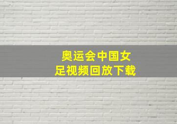 奥运会中国女足视频回放下载