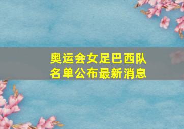 奥运会女足巴西队名单公布最新消息