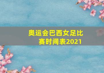 奥运会巴西女足比赛时间表2021