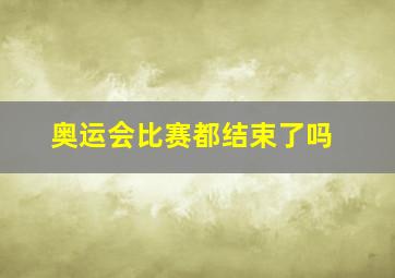 奥运会比赛都结束了吗