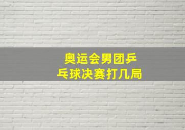 奥运会男团乒乓球决赛打几局