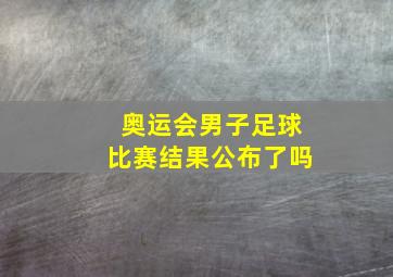 奥运会男子足球比赛结果公布了吗