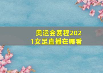 奥运会赛程2021女足直播在哪看