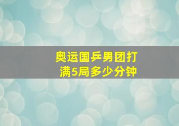 奥运国乒男团打满5局多少分钟