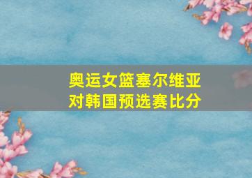 奥运女篮塞尔维亚对韩国预选赛比分