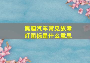 奥迪汽车常见故障灯图标是什么意思