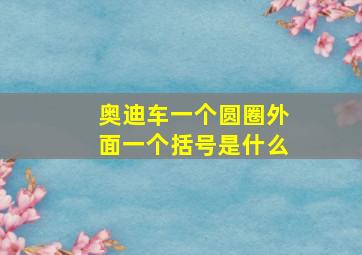 奥迪车一个圆圈外面一个括号是什么