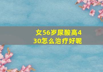 女56岁尿酸高430怎么治疗好呢