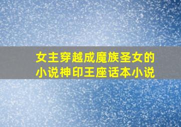 女主穿越成魔族圣女的小说神印王座话本小说