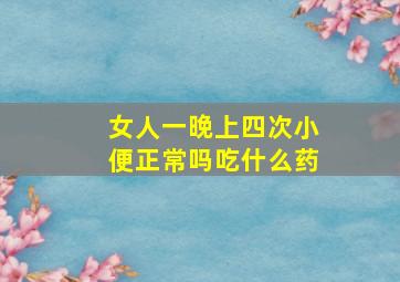 女人一晚上四次小便正常吗吃什么药