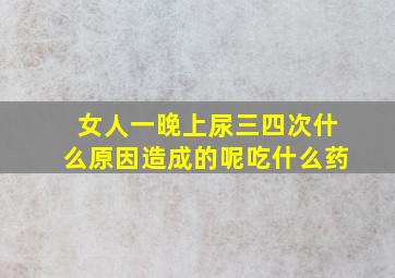 女人一晚上尿三四次什么原因造成的呢吃什么药