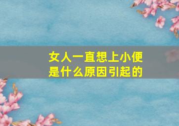 女人一直想上小便是什么原因引起的