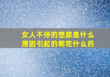 女人不停的想尿是什么原因引起的呢吃什么药