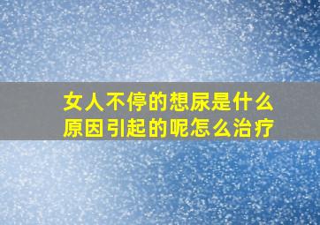 女人不停的想尿是什么原因引起的呢怎么治疗