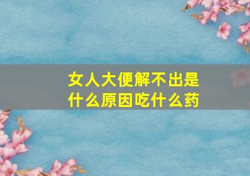 女人大便解不出是什么原因吃什么药